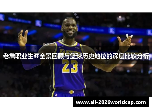 老詹职业生涯全景回顾与篮球历史地位的深度比较分析 老詹职业生涯全景回顾与篮球历史地位的深度比较分析