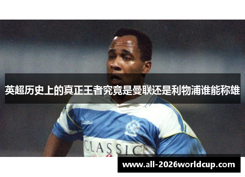 英超历史上的真正王者究竟是曼联还是利物浦谁能称雄 英超历史上的真正王者究竟是曼联还是利物浦谁能称雄