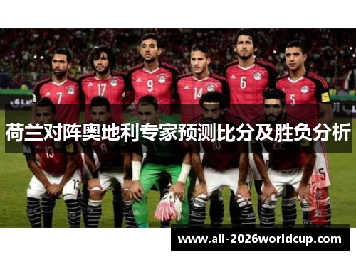荷兰对阵奥地利专家预测比分及胜负分析 荷兰对阵奥地利专家预测比分及胜负分析