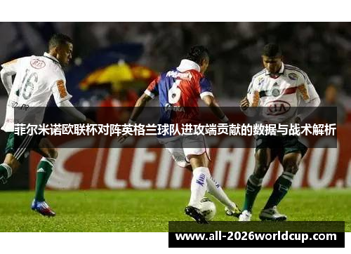 菲尔米诺欧联杯对阵英格兰球队进攻端贡献的数据与战术解析