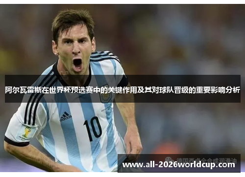 阿尔瓦雷斯在世界杯预选赛中的关键作用及其对球队晋级的重要影响分析 阿尔瓦雷斯在世界杯预选赛中的关键作用及其对球队晋级的重要影响分析