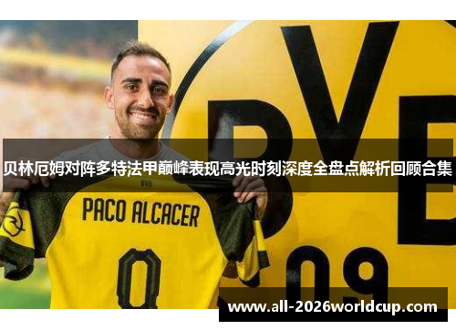 贝林厄姆对阵多特法甲巅峰表现高光时刻深度全盘点解析回顾合集 贝林厄姆对阵多特法甲巅峰表现高光时刻深度全盘点解析回顾合集