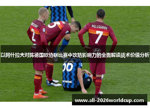 以阿什拉夫对阵德国欧协联比赛中攻防影响力的全面解读战术价值分析 以阿什拉夫对阵德国欧协联比赛中攻防影响力的全面解读战术价值分析