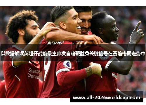 以数据解读英超开战前景主帅发言暗藏胜负关键信号在赛前格局走势中