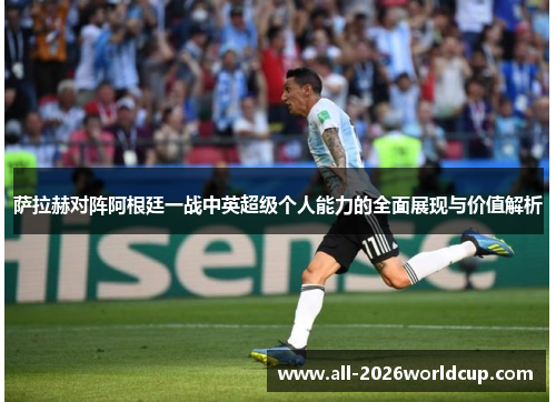 萨拉赫对阵阿根廷一战中英超级个人能力的全面展现与价值解析 萨拉赫对阵阿根廷一战中英超级个人能力的全面展现与价值解析