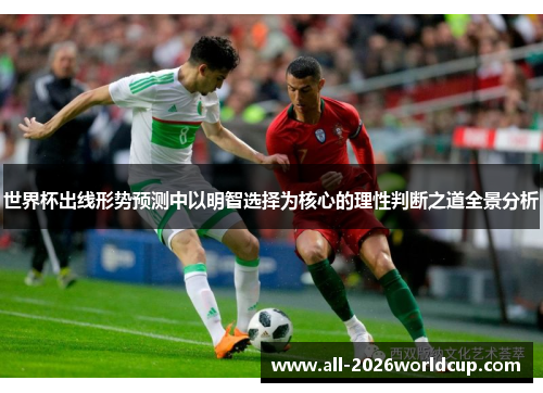 世界杯出线形势预测中以明智选择为核心的理性判断之道全景分析 世界杯出线形势预测中以明智选择为核心的理性判断之道全景分析