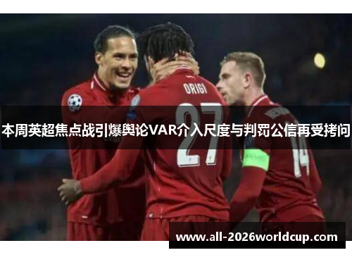 本周英超焦点战引爆舆论VAR介入尺度与判罚公信再受拷问