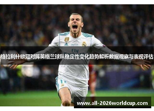 格拉利什欧冠对阵英格兰球队稳定性变化趋势解析数据观察与表现评估 格拉利什欧冠对阵英格兰球队稳定性变化趋势解析数据观察与表现评估
