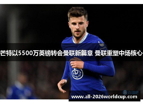 芒特以5500万英镑转会曼联新篇章 曼联重塑中场核心 芒特以5500万英镑转会曼联新篇章 曼联重塑中场核心