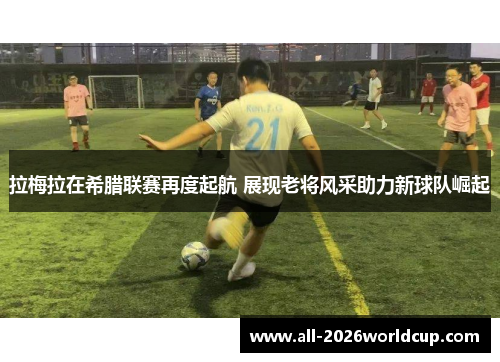 拉梅拉在希腊联赛再度起航 展现老将风采助力新球队崛起 拉梅拉在希腊联赛再度起航 展现老将风采助力新球队崛起