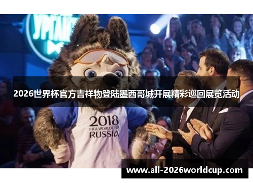 2026世界杯官方吉祥物登陆墨西哥城开展精彩巡回展览活动 2026世界杯官方吉祥物登陆墨西哥城开展精彩巡回展览活动
