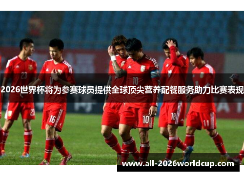 2026世界杯将为参赛球员提供全球顶尖营养配餐服务助力比赛表现 2026世界杯将为参赛球员提供全球顶尖营养配餐服务助力比赛表现