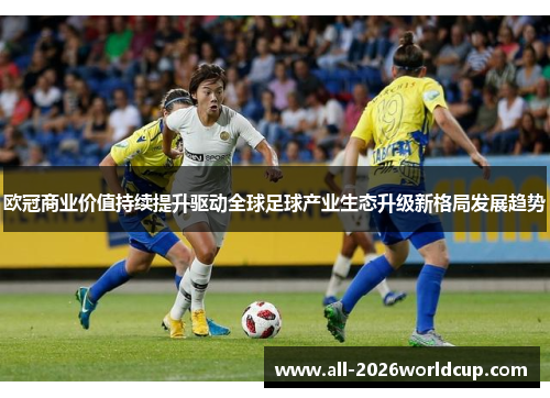 欧冠商业价值持续提升驱动全球足球产业生态升级新格局发展趋势