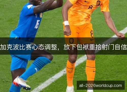 加克波比赛心态调整，放下包袱重拾射门自信